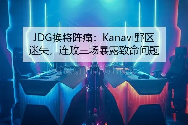 JDG换将阵痛：Kanavi野区迷失，连败三场暴露致命问题