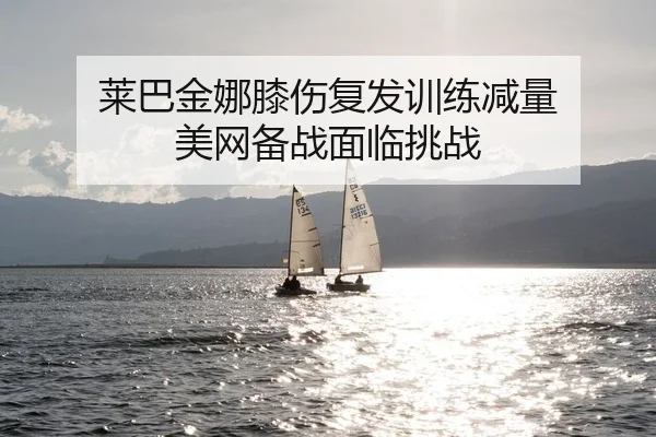 莱巴金娜膝伤复发训练减量 美网备战面临挑战