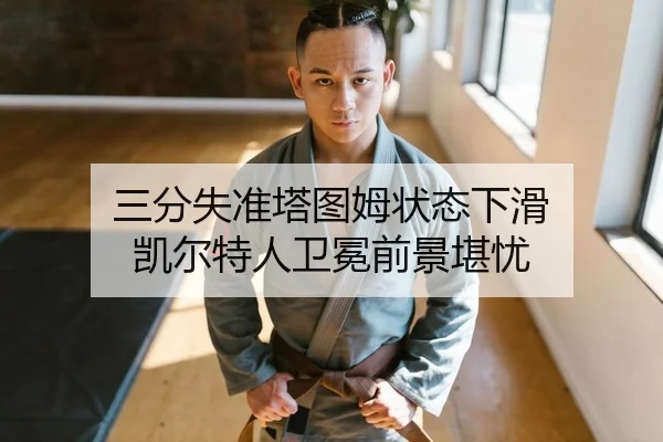 三分失准塔图姆状态下滑 凯尔特人卫冕前景堪忧